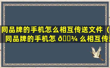 同品牌的手机怎么相互传送文件（同品牌的手机怎 🌾 么相互传送文件到新手机）